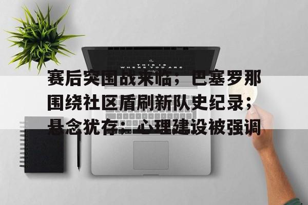 关于赛后突围战来临;巴塞罗那围绕社区盾刷新队史纪录;悬念犹存;心理建设被强调的信息 关于赛后突围战来临;巴塞罗那围绕社区盾刷新队史纪录;悬念犹存;心理建设被强调的信息