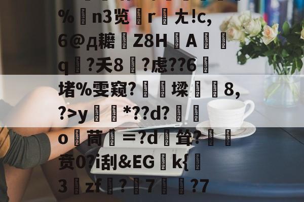 关于?源4焞`?忠~?#f輻xbvD卹謉?蝍?SS]幀?F菥k<滈玷X荨礿熉%n3览荰rㄤ!с,6@д耱Z8HA熇哯q?夭8?虑??6笡堵%雯窥?觬罰墚8,?>y*??d?獛庂o嬻茼寁＝?d輕耸?贲0?i刮&EGk{挊3zf?隤7	?7袬荐潎稂b幭噰韉?虓a癙黎璕ゾ?_俖秢??嗣槁?%$yrd+的信息